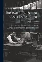Bromide Printing And Enlarging: A Practical Guide To The Making Of Bromide Prints By Contact, And Bromide Enlarging By Daylight And Artificial Light, With The Toning Of Bromide Prints And Enlargements 1022559192 Book Cover