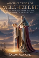Ancient Order of Melchizedek: The Lost Priesthood, Hidden Teachings, and the Eternal King of Righteousness B0GY4XGMK7 Book Cover