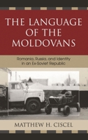 The Language of the Moldovans: Romania, Russia, and Identity in an Ex-Soviet Republic 0739114433 Book Cover
