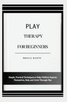 PLAY THERAPY FOR BEGINNERS: Simple, Practical Techniques to Help Children Express Themselves, Heal, and Grow Through Play B0G4MKXCFH Book Cover