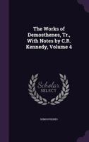 The Works of Demosthenes, Tr., with Notes by C.R. Kennedy, Volume 4 1357542208 Book Cover