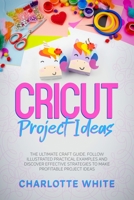 Cricut Project Ideas: The Ultimate Craft Guide. Follow Illustrated Practical Examples and Discover Effective Strategies to Make Profitable Project Ideas. 1802710337 Book Cover