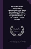Select American Classics: Being Selections From Irving's Sketch Book, Webster's Orations, And Emerson's Essays As Published In The Eclectic English Classics (1896) 1172514348 Book Cover