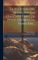 La Religion Des Petits Enfans �bauch�e Dans de Petits Entretiens Familiers... 1022620967 Book Cover