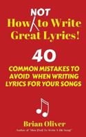 How [not] to Write Great Lyrics!: 40 Common Mistakes to Avoid When Writing Lyrics for Your Songs 1537097784 Book Cover
