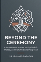 Beyond the Ceremony: A No-Nonsense Manual for Psychedelic Therapy and Plant Medicine Integration B0H9JT8R5S Book Cover