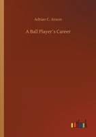 A Ballplayer's Career: Being the Personal Experiences & Reminiscences of Adrian C. Anson, Mgr. of the Chicago Base Ball Club 1409785548 Book Cover