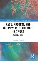 Race, Protest, and the Power of the Body in Sport: Taking a Knee (Routledge Research in Sport, Culture and Society) 104121927X Book Cover