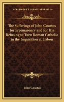 The Sufferings of John Coustos for Freemasonry and for His Refusing to Turn Roman Catholic in the Inquisition at Lisbon 116272434X Book Cover