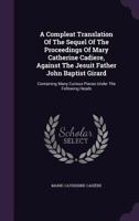 A Compleat Translation of the Sequel of the Proceedings of Mary Catherine Cadiere, Against the Jesuit Father John Baptist Girard: Containing Many Curious Pieces Under the Following Heads 1246010283 Book Cover