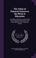 The Value of Physical Science in the Work of Education: An Address Delivered July 25th, 1865, Upon Laying the Cornerstone of the Jenks Chemical Hall at Lafayette College 1358871302 Book Cover