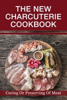 The New Charcuterie Cookbook: Curing Or Preserving Of Meat: Gourmet Charcuterie Board Recipe B0986FWJZZ Book Cover