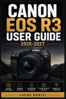 CANON EOS R3 USER GUIDE 2026-2027: The Complete Step-by-Step Manual for Mastering Settings, Features, Autofocus and Photography Techniques on Your Mirrorless Camera B0H7M2F9SF Book Cover