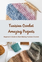 Tunisian Crochet Amazing Projects: Beginner's Guide to Start Making Tunisian Crochet: Crochet Tunisian for Beginners B08ZNMM33Z Book Cover