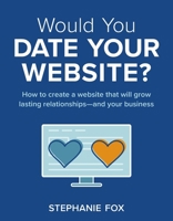 Would You Date Your Website: How to create a website that will grow lasting relationships—and your business 1069066303 Book Cover