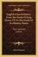 English Church History From the Death of King Henry VII, to the Death of Archbishop Parker: Four Lectures 0548600171 Book Cover