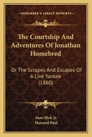 The Courtship And Adventures Of Jonathan Homebred: Or The Scrapes And Escapes Of A Live Yankee 1120874416 Book Cover