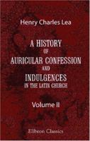 A History of Auricular Confession and Indulgences in the Latin Church Volume; Volume 2 1402161093 Book Cover