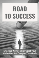 Road To Success: Effective Ways To Skyrocket Your Motivation And Conquer Your Goals: How To Motivate Yourself B098RW6TVC Book Cover