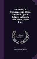 Remarks On Occurences in China Since the Opium Seizure in March 1839 to the Latest Date - Primary Source Edition 1147425345 Book Cover