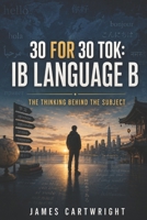 30 FOR 30 TOK: IB LANGUAGE B: THE THINKING BEHIND THE SUBJECT B0H3NQHG9H Book Cover