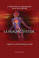 I.S Healing System, a Guide to Understanding Yourself: 5 Simple Steps to Releasing Pain, Stress and Suffering 1544780109 Book Cover