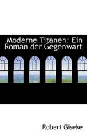 Moderne Titanen: Ein Roman Der Gegenwart ... Erster Theil, Zweite Auflage 1103001981 Book Cover