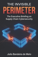The Invisible Perimeter: The Executive Briefing on Supply Chain Cybersecurity (The Vendor Risk Leadership Series) 1069648949 Book Cover
