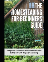 The Homesteading for Beginners Guide: A Beginner’s Guide On How to Become Self-Sufficient with Organic Gardening B096TWBCX7 Book Cover