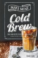 Make Mine Cold Brew: Ideas and Recipes to Elevate your Coffee 1979658749 Book Cover