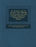 Dr. Kuyper voor de Synode: Eene bijdrage tot de kennis van onze synodale organisatie 1374620548 Book Cover