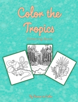 Color The Tropics: A Coloring Book Celebrating the Flora, Fauna and Scenery of the Tropics B089CK75FQ Book Cover