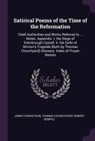 Satirical Poems of the Time of the Reformation: Chief Authorities and Works Referred to ... Notes. Appendix. I. the Siege of Edenbrough Castell. Ii. the Earle of Mvrton's Tragedie [Both by Thomas Chur 1340597055 Book Cover