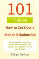 101 Tips on How to Get Over a Broken Relationship: Recovering From a Breakup, Dealing With Heartbreak, and Getting Your Life Back on Track After Breakup 1452892148 Book Cover