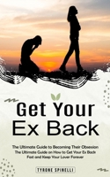 Get Your Ex Back: The Ultimate Guide to Becoming Their Obsession (The Ultimate Guide on How to Get Your Ex Back Fast and Keep Your Lover Forever) 1777690250 Book Cover