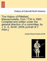 The History of Pittsfield, Massachusetts, from 1734 to 1800. Compiled and written under the general direction of a committee, by J. E. A. Smith. [With portrait of T. Allen.] 1241420742 Book Cover