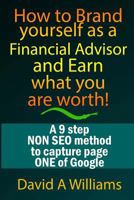How to Brand Yourself as a Financial Advisor and Earn What You Are Worth!: A 9 Step Non Seo Method to Capture Page One of Google 1539316807 Book Cover