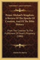 Prince Michael's Kingdom, A Review Of The Epochs Of Creation, And Of The Bible History: From The Creation To The Fulfillment Of Noah's Prophecy 1104458314 Book Cover