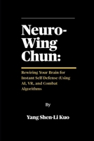 Neuro-Wing Chun: Rewiring Your Brain for Instant Self-Defense (Using AI, VR, and Combat Algorithms: How Modern Science Upgrades Centuries-Old Streetfi B0FG1MBX8Q Book Cover