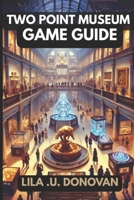TWO POINT MUSEUM GAME GUIDE: Winning Strategies, Hidden Secrets, Unlocking Achievements and Pro Tips for a Thriving Exhibition Empire B0DZ5P8SX6 Book Cover
