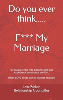 Do you ever think......F**k My Marriage: When couples feel disconnected and unhappy. A no nonsense approach to repairing your relationship! B08X66KPP3 Book Cover