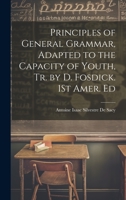 Principles of General Grammar, Adapted to the Capacity of Youth, Tr. by D. Fosdick. 1St Amer. Ed 1019402350 Book Cover