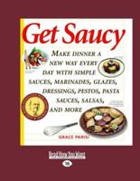 Get Saucy (Volume 1 of 2): Make Dinner a New Way Every Day with Simple Sauces, Marinades, Glazes, Dressings, Pestos, Pasta Sauces, Salsas, and More 1458768740 Book Cover