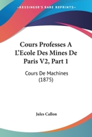 Cours Professes A L'Ecole Des Mines De Paris V2, Part 1: Cours De Machines (1875) 1168153018 Book Cover