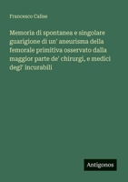 Memoria di spontanea e singolare guarigione di un' aneurisma della femorale primitiva osservato dalla maggior parte de' chirurgi, e medici degl' incurabili (Italian Edition) 3388029539 Book Cover