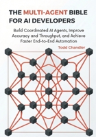 The Multi-Agent Bible for AI Developers: Build Coordinated AI Agents, Improve Accuracy and Throughput, and Achieve Faster End-to-End Automation B0G6TQKDBB Book Cover