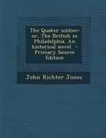 The Quaker Soldier: Or, The British in Philadelphia. An Historical Novel 1017460485 Book Cover