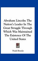 Abraham Lincoln: The Nation's Leader In The Great Struggle Through Which Was Maintained The Existence Of The United States 0548415331 Book Cover