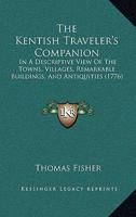 The Kentish Traveler's Companion: In A Descriptive View Of The Towns, Villages, Remarkable Buildings, And Antiquities 1165600412 Book Cover