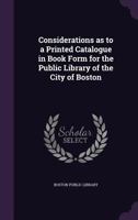Considerations as to a Printed Catalogue in Book Form for the Public Library of the City of Boston 1355576318 Book Cover
